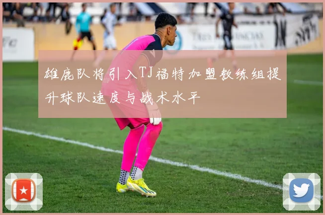 雄鹿队将引入TJ福特加盟教练组提升球队速度与战术水平