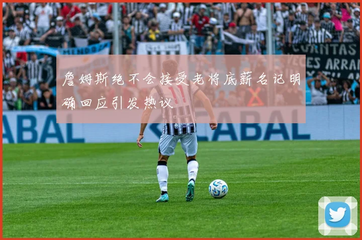 詹姆斯绝不会接受老将底薪名记明确回应引发热议