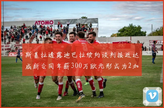 斯基拉透露迪巴拉续约谈判接近达成新合同年薪300万欧元形式为2加1