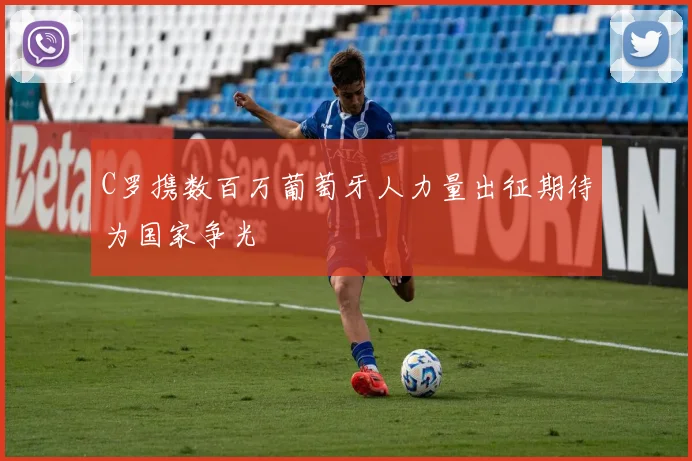 C罗携数百万葡萄牙人力量出征期待为国家争光