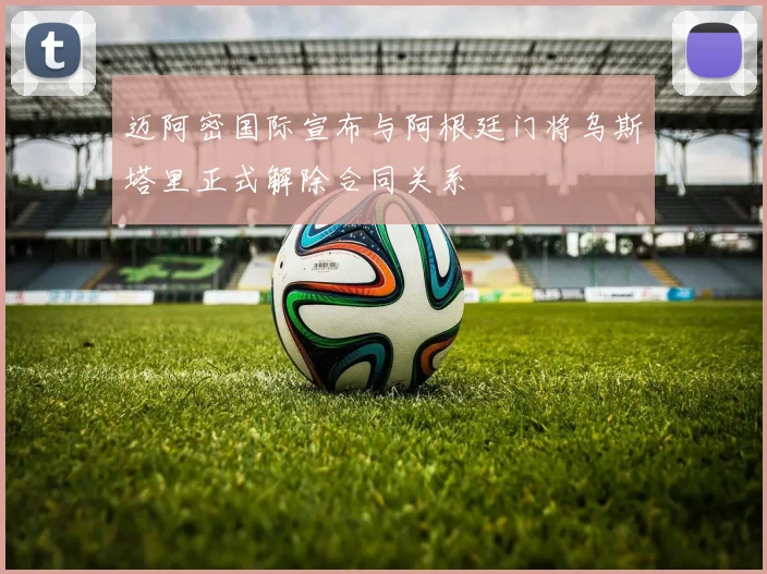 迈阿密国际宣布与阿根廷门将乌斯塔里正式解除合同关系