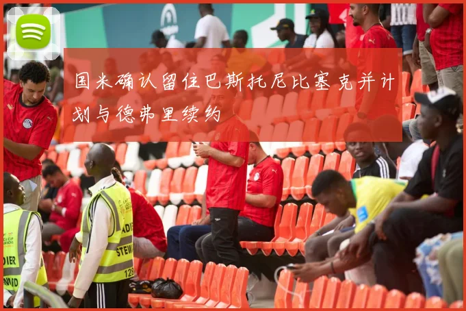国米确认留住巴斯托尼比塞克并计划与德弗里续约
