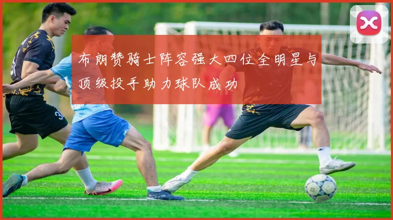 布朗赞骑士阵容强大四位全明星与顶级投手助力球队成功