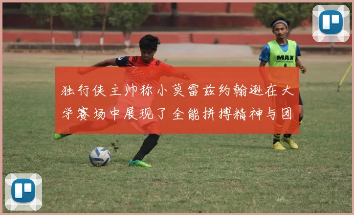 独行侠主帅称小莫雷兹约翰逊在大学赛场中展现了全能拼搏精神与团队奉献精神