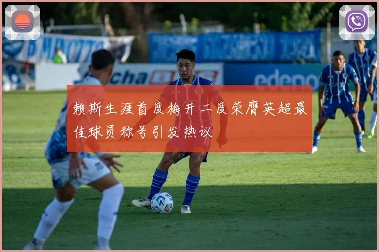 赖斯生涯首度梅开二度荣膺英超最佳球员称号引发热议