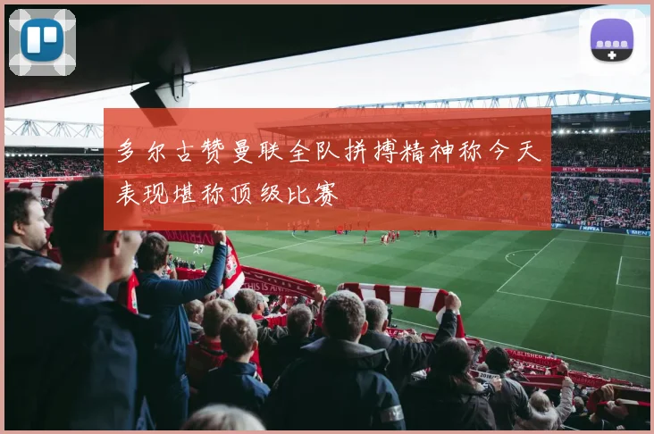 多尔古赞曼联全队拼搏精神称今天表现堪称顶级比赛