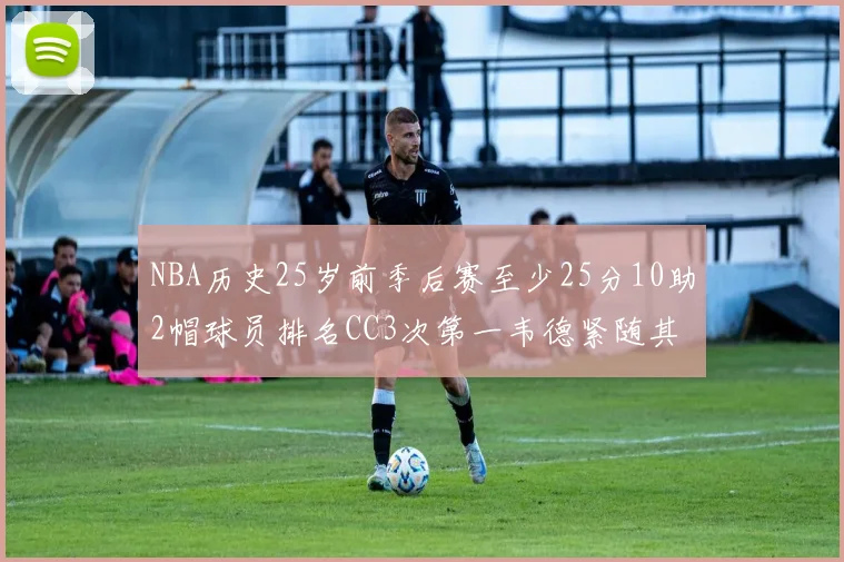 NBA历史25岁前季后赛至少25分10助2帽球员排名CC3次第一韦德紧随其后