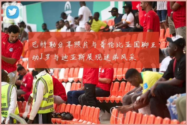 巴特勒分享照片与哥伦比亚国脚互动J罗与迪亚斯展现迷弟风采