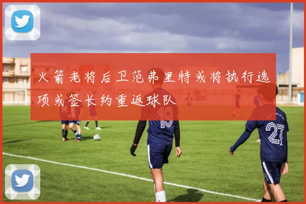 火箭老将后卫范弗里特或将执行选项或签长约重返球队