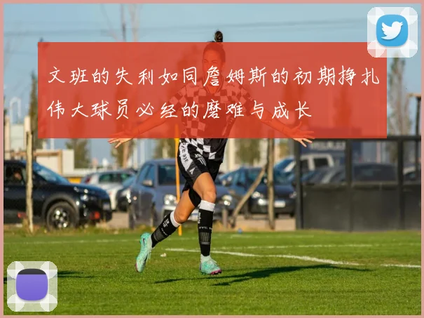 文班的失利如同詹姆斯的初期挣扎伟大球员必经的磨难与成长