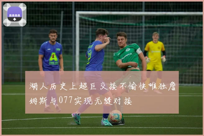 湖人历史上超巨交接不愉快唯独詹姆斯与077实现无缝对接