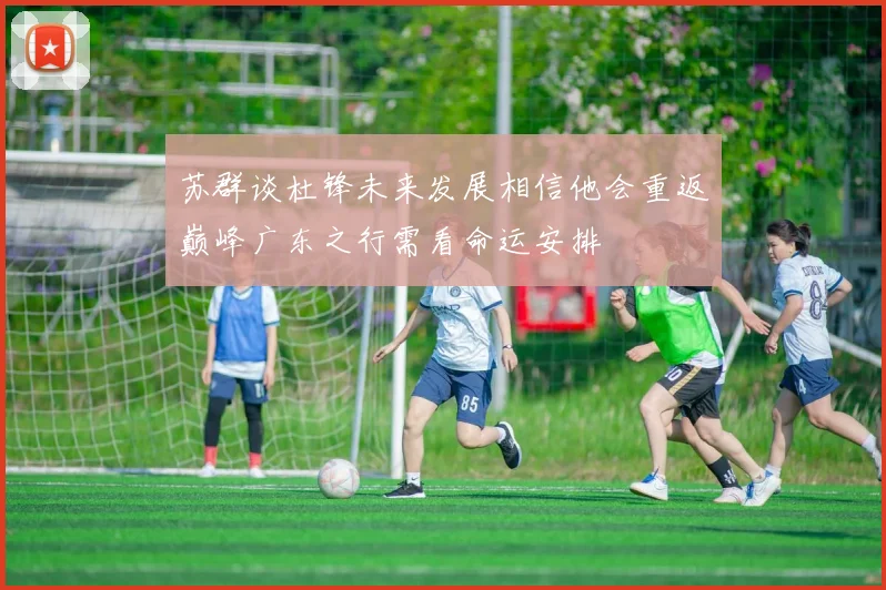 苏群谈杜锋未来发展相信他会重返巅峰广东之行需看命运安排