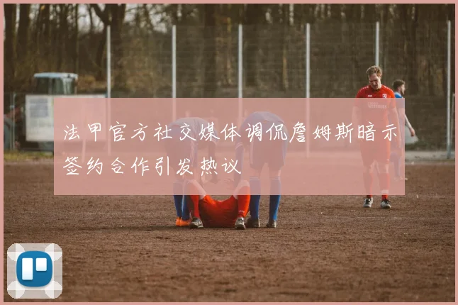 法甲官方社交媒体调侃詹姆斯暗示签约合作引发热议