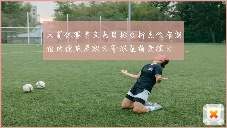 火箭休赛季交易目标分析杰伦布朗伦纳德浓眉欧文等球星前景探讨