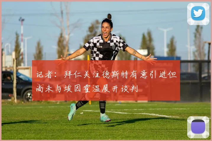 记者：拜仁关注德斯特有意引进但尚未与埃因霍温展开谈判