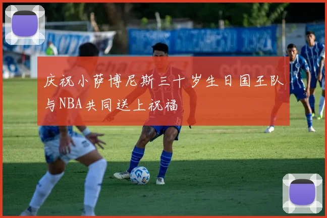 庆祝小萨博尼斯三十岁生日国王队与NBA共同送上祝福