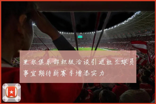 里尔俱乐部积极洽谈引进杜兰球员事宜期待新赛季增添实力