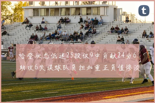 哈登状态低迷25投仅9中贡献24分6助攻6失误球队负担加重正负值惨淡6
