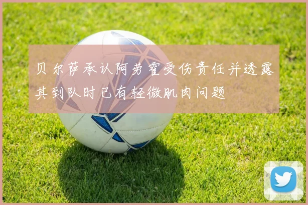 贝尔萨承认阿劳霍受伤责任并透露其到队时已有轻微肌肉问题