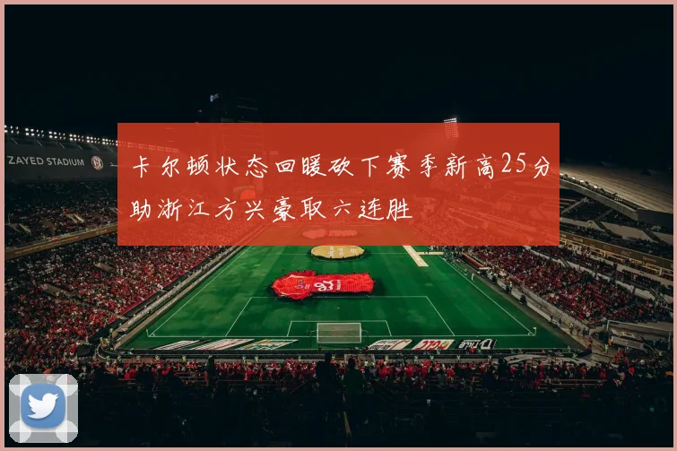 卡尔顿状态回暖砍下赛季新高25分助浙江方兴豪取六连胜