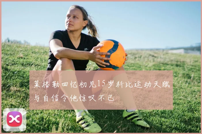 莱格勒回忆初见15岁科比运动天赋与自信令他惊叹不已