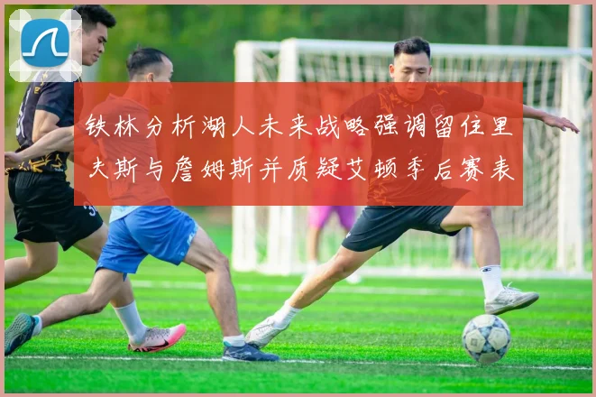 铁林分析湖人未来战略强调留住里夫斯与詹姆斯并质疑艾顿季后赛表现